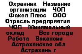 Охранник › Название организации ­ ЧОП " Факел Плюс", ООО › Отрасль предприятия ­ ЧОП › Минимальный оклад ­ 1 - Все города Работа » Вакансии   . Астраханская обл.,Астрахань г.